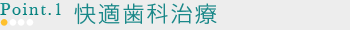 POINT1 快適歯科治療