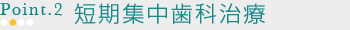 POINT2 短期集中歯科治療